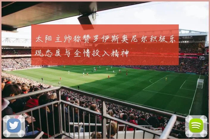 太阳主帅称赞罗伊斯奥尼尔积极乐观态度与全情投入精神