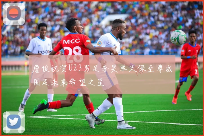詹俊祝贺U23男足李昊单天保至尊成国足未来希望之星
