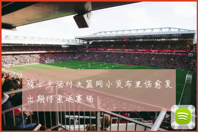 骑士主场对决篮网小莫布里伤愈复出期待重返赛场