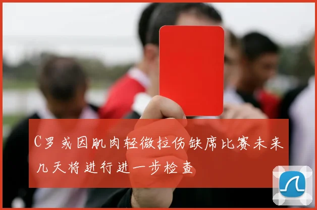 C罗或因肌肉轻微拉伤缺席比赛未来几天将进行进一步检查