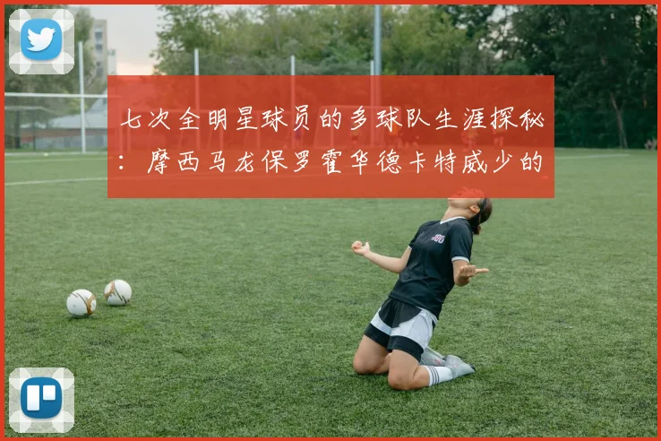 七次全明星球员的多球队生涯探秘：摩西马龙保罗霍华德卡特威少的传奇之路