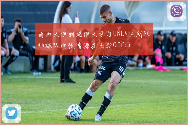 南加大伊利诺伊大学与UNLV三所NCAA球队向张博源发出新Offer