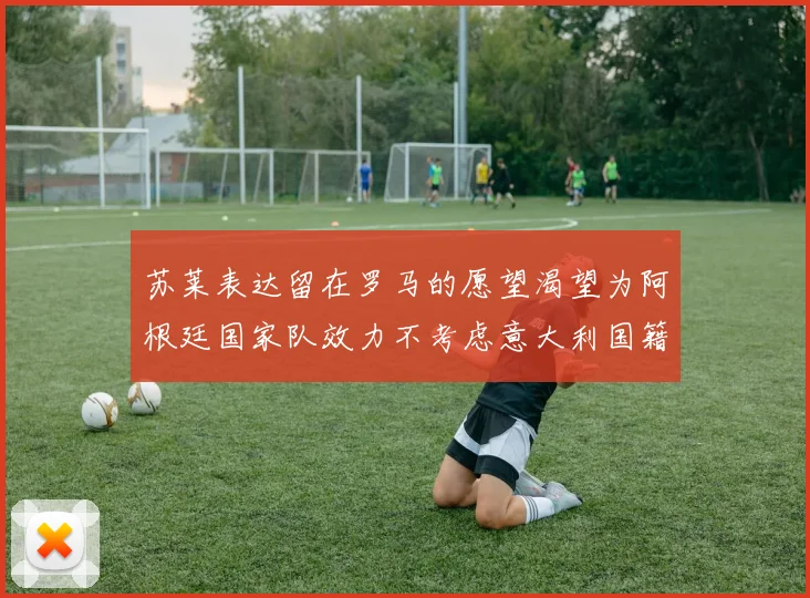 苏莱表达留在罗马的愿望渴望为阿根廷国家队效力不考虑意大利国籍