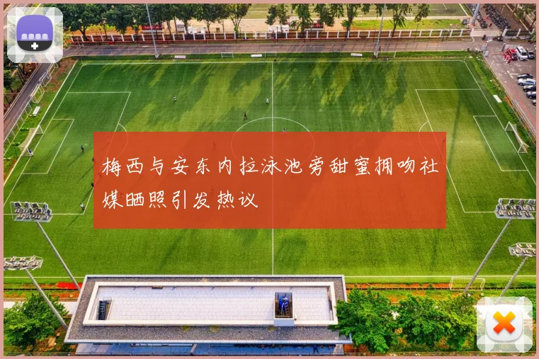 梅西与安东内拉泳池旁甜蜜拥吻社媒晒照引发热议
