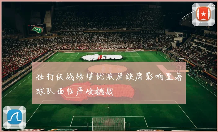 独行侠战绩堪忧浓眉缺席影响显著球队面临严峻挑战
