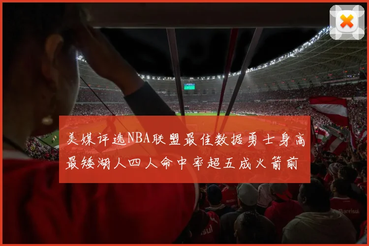美媒评选NBA联盟最佳数据勇士身高最矮湖人四人命中率超五成火箭前场篮板率显优势