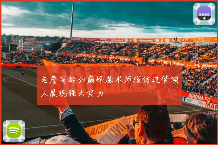 老詹高龄如巅峰魔术师模仿追梦湖人展现强大实力