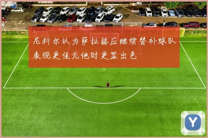 尼科尔认为萨拉赫应继续替补球队表现更佳无他时更显出色