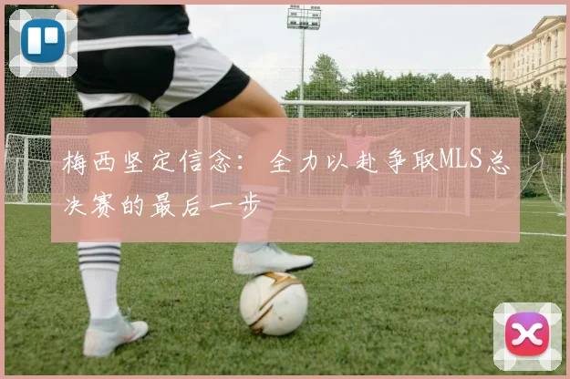 梅西坚定信念：全力以赴争取MLS总决赛的最后一步