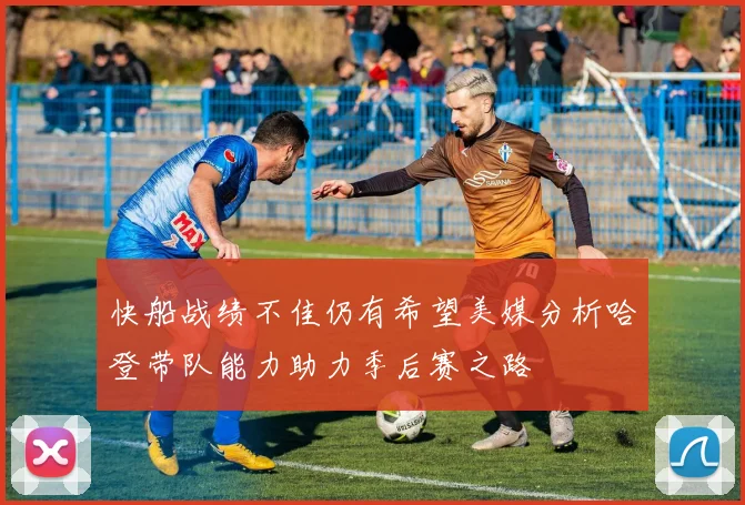 快船战绩不佳仍有希望美媒分析哈登带队能力助力季后赛之路