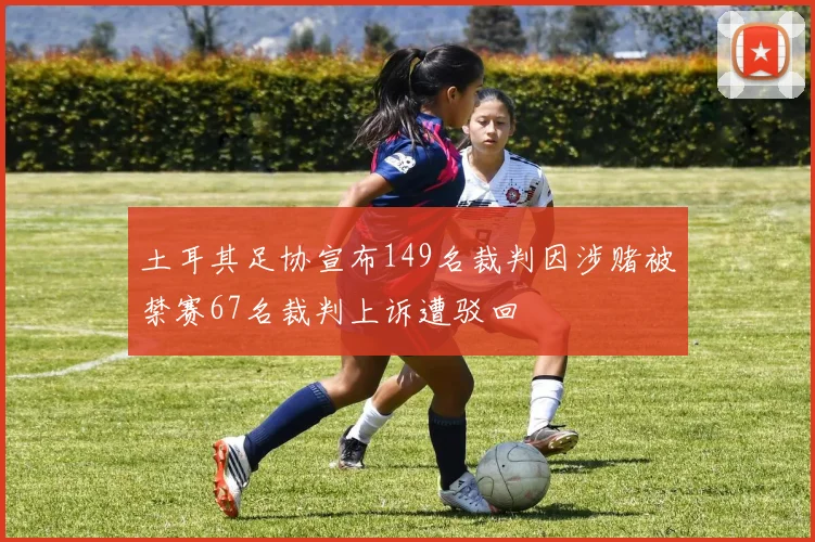 土耳其足协宣布149名裁判因涉赌被禁赛67名裁判上诉遭驳回