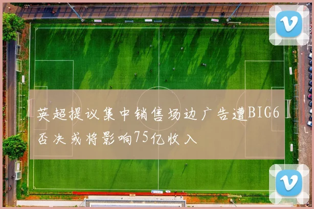 英超提议集中销售场边广告遭BIG6否决或将影响75亿收入