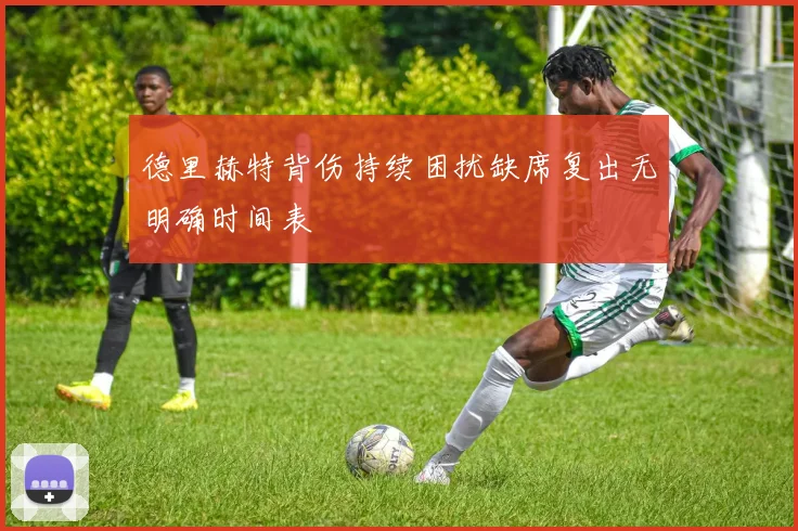 德里赫特背伤持续困扰缺席复出无明确时间表