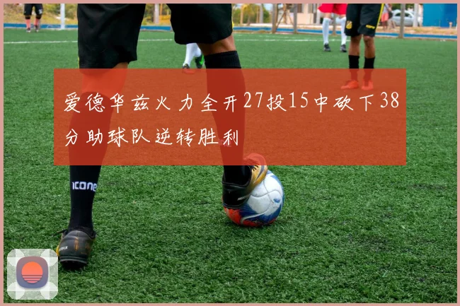 爱德华兹火力全开27投15中砍下38分助球队逆转胜利