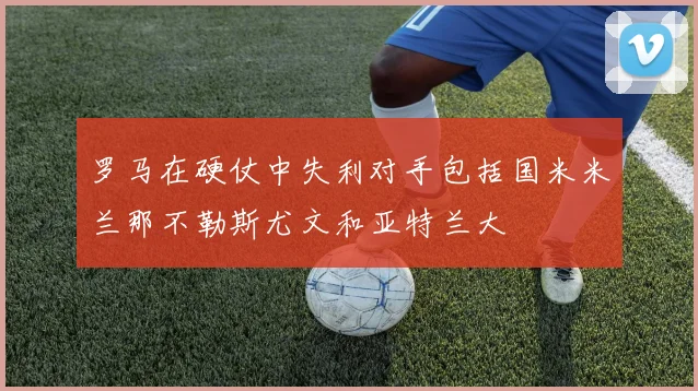 罗马在硬仗中失利对手包括国米米兰那不勒斯尤文和亚特兰大