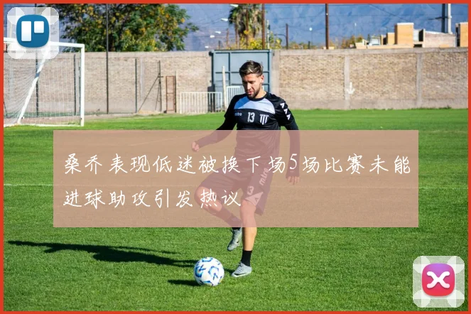 桑乔表现低迷被换下场5场比赛未能进球助攻引发热议