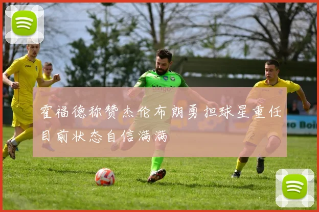 霍福德称赞杰伦布朗勇担球星重任目前状态自信满满
