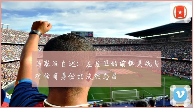 马塞洛自述：左后卫的前锋灵魂与对传奇身份的淡然态度