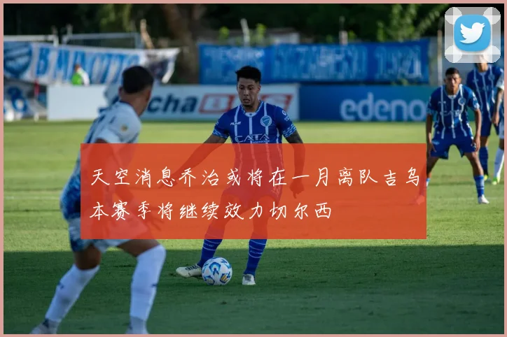 天空消息乔治或将在一月离队吉乌本赛季将继续效力切尔西