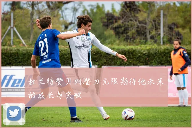 杜兰特赞贝利潜力无限期待他未来的成长与突破