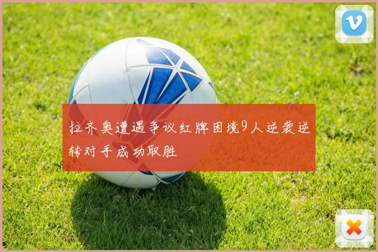 拉齐奥遭遇争议红牌困境9人逆袭逆转对手成功取胜