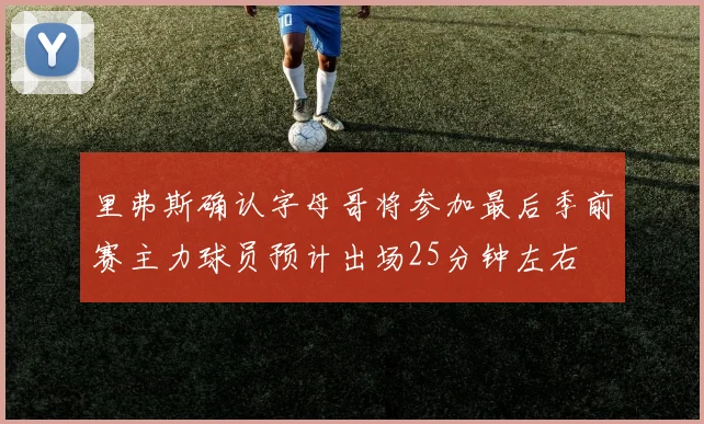 里弗斯确认字母哥将参加最后季前赛主力球员预计出场25分钟左右