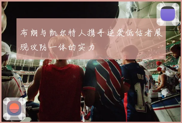 布朗与凯尔特人携手逆袭低估者展现攻防一体的实力